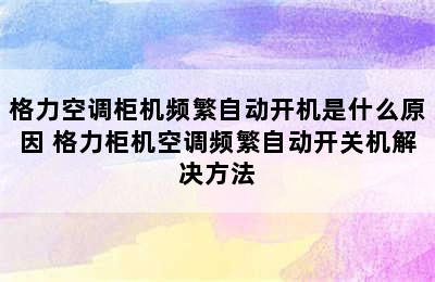 格力空调柜机频繁自动开机是什么原因 格力柜机空调频繁自动开关机解决方法